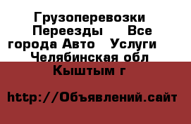 Грузоперевозки. Переезды.  - Все города Авто » Услуги   . Челябинская обл.,Кыштым г.